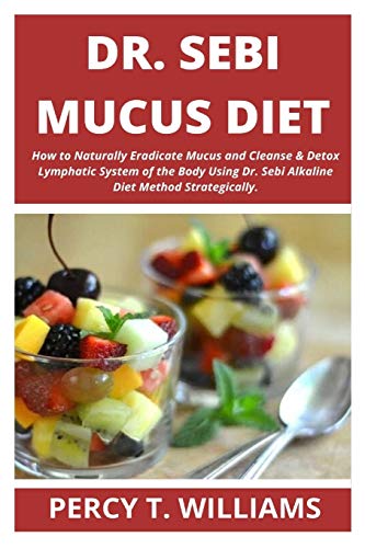 Dr Sebi Mucus Diet: How to Naturally Eradicate Mucus and Cleanse & Detox Lymphatic System of the Body Using Dr. Sebi Alkaline Diet Method