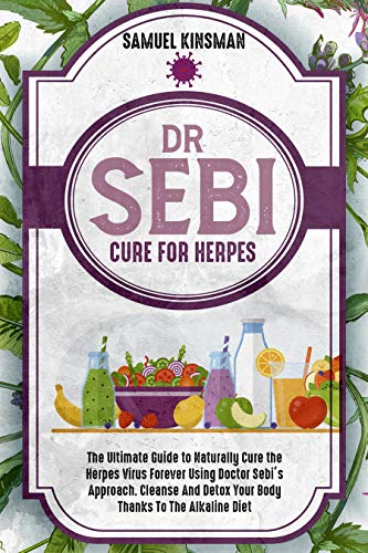 Dr Sebi Cure for Herpes: The Ultimate Guide to Naturally Cure the Herpes Virus Forever Using Doctor Sebi's Approach. Cleanse And Detox Your Bod