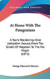 At Home With The Patagonians: A Year's Wanderings Over Untrodden Ground, From The Strait's Of Magellan To The Rio Negro (1873)