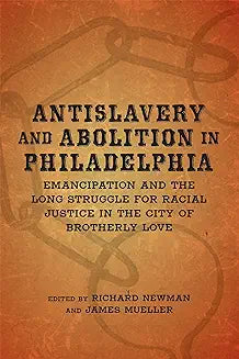 Antislavery and Abolition in Philadelphia: Emancipation and the Long Struggle for Racial Justice in the City of Brotherly Love