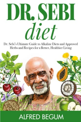 Dr. Sebi Diet: Dr. Sebi's Ultimate Guide to Alkaline Diets and Approved Herbs and Recipes for a Better, Healthier Living