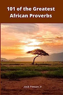 101 of the Greatest African Proverbs: Words of Wisdom and Greatness from Africa