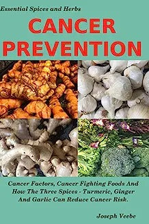Cancer Prevention: Cancer Factors, Cancer Fighting Foods And How The Spices Turmeric, Ginger And Garlic Can Reduce Cancer Risk