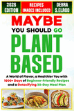 Maybe You Should Go Plant-Based: A World of Flavor, a Healthier You with 1000+ Days of Beginner-Friendly Recipes and a Detoxifying 30-Day Meal Plan