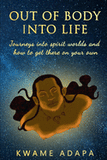 Out of Body into Life: Journeys into Spirit Worlds and How to Get There on Your Own