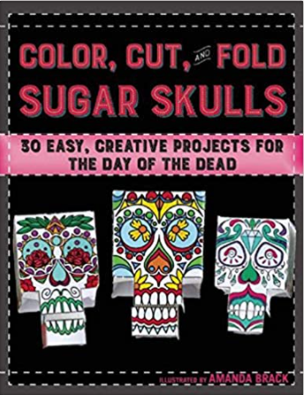 Color, Cut, and Fold Sugar Skulls: 30 Easy, Creative Projects for the Day of the Dead