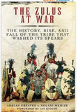 The Zulus at War: The History, Rise, and Fall of the Tribe That Washed Its Spears
