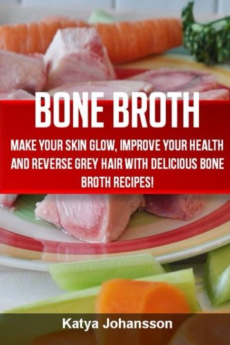 Bone Broth: Bone Broth Cookbook: Improve your Health and Reverse Grey Hair With Delicious Bone Broth Recipes!