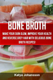 Bone Broth: Bone Broth Cookbook: Improve your Health and Reverse Grey Hair With Delicious Bone Broth Recipes!