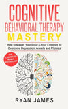 Cognitive Behavioral Therapy: Mastery- How to Master Your Brain & Your Emotions to Overcome Depression, Anxiety and Phobias