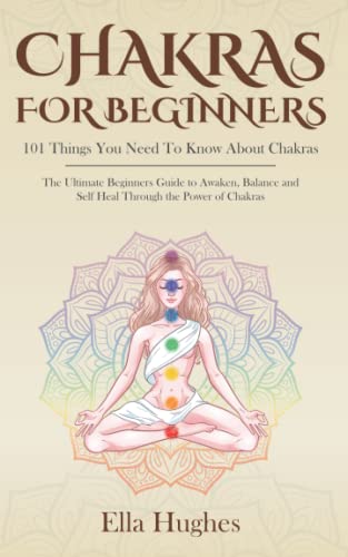 Chakras for Beginners: 101 Things You Need To Know About Chakras. The Ultimate Beginners Guide to Awaken, Balance and Self Heal Through the P