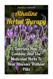 Alkaline Herbal Therapy: 15 Tutorials How To Combine And Use Medicinal Herbs To Heal Illnesses Without Pills