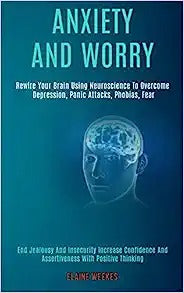 Anxiety and Worry: Rewire Your Brain Using Neuroscience to Overcome Depression, Panic Attacks, Phobias, Fear (End Jealousy and Insecurity