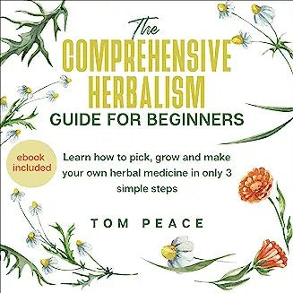 The Comprehensive Herbalism Guide For Beginners: Learn How To Pick, Grow And Make Your Own Herbal Medicine In Only 3 Simple Steps