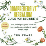 The Comprehensive Herbalism Guide For Beginners: Learn How To Pick, Grow And Make Your Own Herbal Medicine In Only 3 Simple Steps