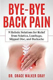 Bye-Bye Back Pain: 9 Holistic Solutions for Relief from Sciatica, Lumbago, Slipped Disc, and Backache