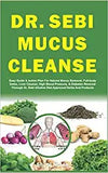 Dr. Sebi Mucus Cleanse: Easy Guide & Action Plan For Natural Mucus Removal, Full-body Detox, Liver Cleanse, High Blood Pressure, & Diabetes Re