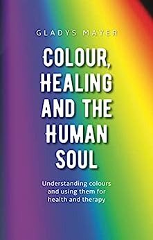 Colour, Healing, and the Human Soul: Understanding Colours and Using Them for Health and Therapy