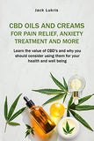 CBD Oils and Creams For Pain Relief, Anxiety Treatment and More: Learn the Value of CBD's and Why You Should Consider Using Them For Your Health and W