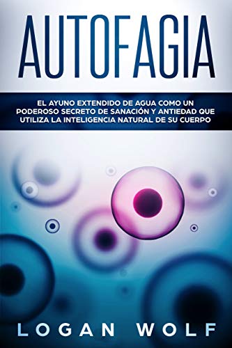 Autofagia: El Ayuno Extendido De Agua Como Un Poderoso Secreto De Sanación y Antiedad Que Utiliza La Inteligencia Natural De Su C