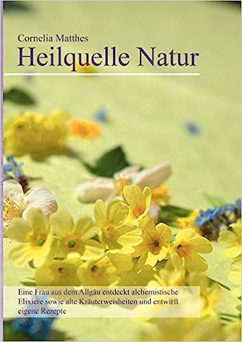 Cornelia Matthes - Heilquelle Natur: Eine Frau aus dem Allgäu entdeckt alchemistische Elixiere sowie alte Kräuterweisheiten und entwirft eigene Rezept