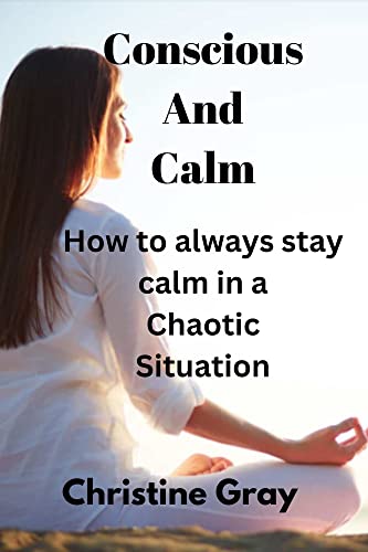 Conscious And Calm: How to always stay calm in a chaotic situation