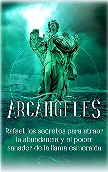 Arcángeles: Rafael, los secretos para atraer la abundancia y el poder sanador de la llama esmeralda