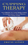 Cupping Therapy: How to Effectively Use Cupping Therapy in Healing (The Definitive Guide on How to Effectively Use Cupping Therapy)