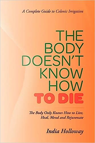The Body Doesn't Know How to Die: The Body Only Knows How to Live, Heal, Mend and Rejuvenate