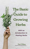 The Basic Guide To Growing Herbs: With An Introduction To Healing Herbs