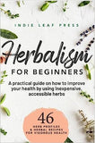 A complete guide to herbalism for beginners: How to improve your health by using inexpensive, accessible herbs