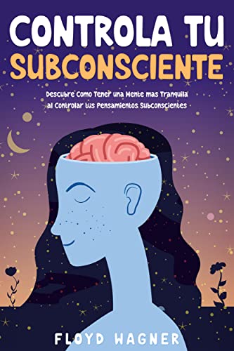 Controla tu Subconsciente: Descubre Cómo Tener una Mente más Tranquila al Controlar tus Pensamientos Subconscientes