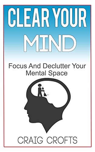 Clear Your Mind: Regain Focus And Declutter your Mental Space