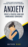 Anxiety: Create A Peaceful Mind And Unbreakable Confidence (Get Rid Of Anxiety In Relationship And Get Natural Remedies To Get