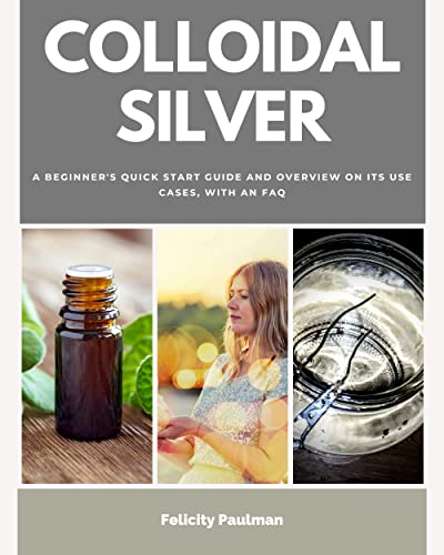 Colloidal Silver: A Beginner's Quick Start Guide and Overview on its Use Cases, With an FAQ
