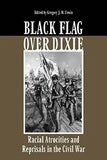 Black Flag Over Dixie: Racial Atrocities and Reprisals in the Civil War