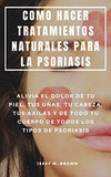 Como Hacer Tratamientos Naturales Para La Psoriasis: Alivia El Dolor de Tu Piel, Tus Uñas, Tu Cabeza, Tus Axilas Y de Todo Tu Cuerpo de Todos Los Tipo