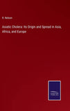 Asiatic Cholera: Its Origin and Spread in Asia, Africa, and Europe