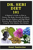 Dr. Sebi Diet 101: A Beginner's Guide on How to Cleanse The Body, Detoxify the Kidney, Liver, Reverse Diabetes and High Blood Pressure, B