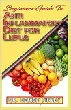 Beginners Guide To Anti inflammatory Diet for Lupus: Quick and easy to prepare homemade recipes for Lupus and other similar infections!