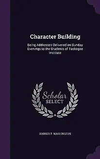 Character Building: Being Addresses Delivered on Sunday Evenings to the Students of Tuskegee Institute
