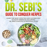 Dr. Sebi's Guide to Conquer Herpes: Learn the Most Effective and Natural Way to Fight Herpes by Following Dr. Sebi's Alkaline Nutritional Guide