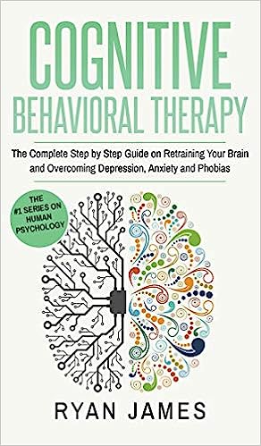 Cognitive Behavioral Therapy: The Complete Step by Step Guide on Retraining Your Brain and Overcoming Depression, Anxiety and Phobias (Cognitive Beh
