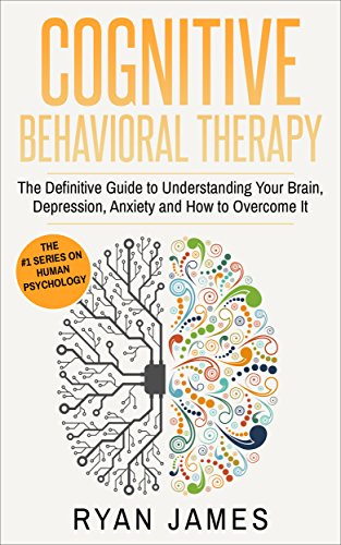 Cognitive Behavioral Therapy: The Definitive Guide to Understanding Your Brain, Depression, Anxiety and How to Over Come It