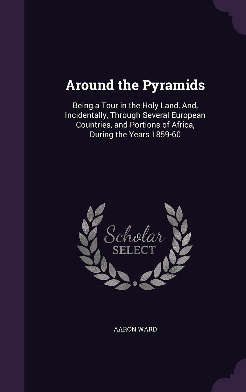 Around the Pyramids: Being a Tour in the Holy Land, And, Incidentally, Through Several European Countries, and Portions of Africa, During the Years 1859-60