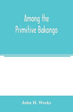Among the primitive Bakongo; a record of thirty years' close intercourse with the Bakongo and other tribes of equatorial Africa, with a description of