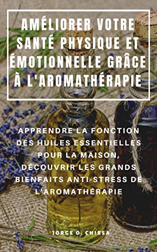 Améliorer Votre Santé Physique Et Émotionnelle Grâce À l'Aromathérapie: Apprendre La Fonction Des Huiles Essentielles Pour La Maison, Découvrir Les Gr