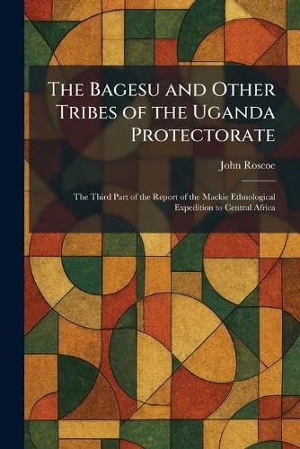The Bagesu and Other Tribes of the Uganda Protectorate: The Third Part of the Report of the Mackie Ethnological Expedition to Central Africa