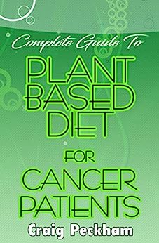 Complete Guide To Plant Based diet for Cancer Patients: How to use plant based diet to suppress or prevent cancer!