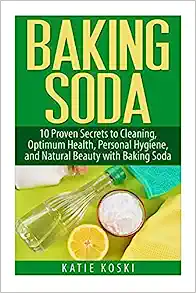 Baking Soda: 10 Proven Secrets to Cleaning, Optimum Health, Personal Hygiene, and Natural Beauty with Baking Soda